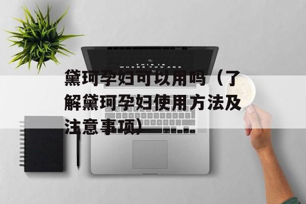 黛珂孕妇可以用吗（了解黛珂孕妇使用方法及注意事项）-第1张图片-