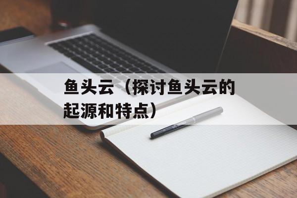 鱼头云（探讨鱼头云的起源和特点）-第1张图片-