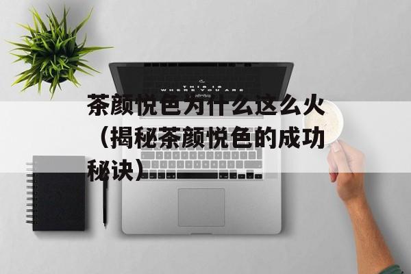茶颜悦色为什么这么火（揭秘茶颜悦色的成功秘诀）-第1张图片-