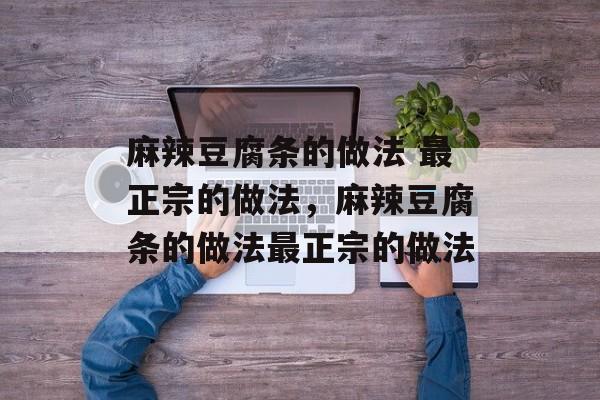 麻辣豆腐条的做法 最正宗的做法，麻辣豆腐条的做法最正宗的做法-第1张图片-