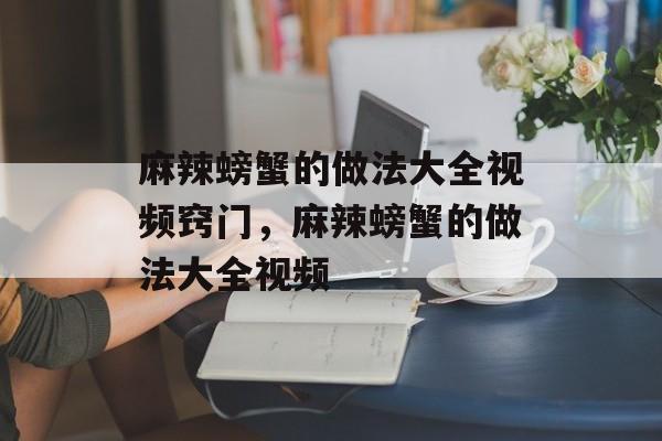 麻辣螃蟹的做法大全视频窍门，麻辣螃蟹的做法大全视频-第1张图片-
