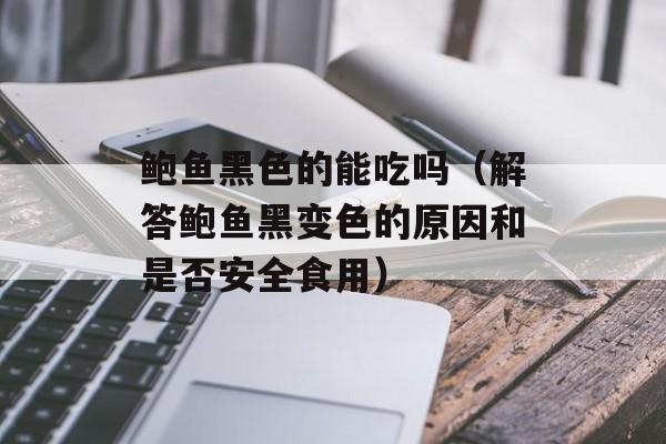 鲍鱼黑色的能吃吗（解答鲍鱼黑变色的原因和是否安全食用）-第1张图片-