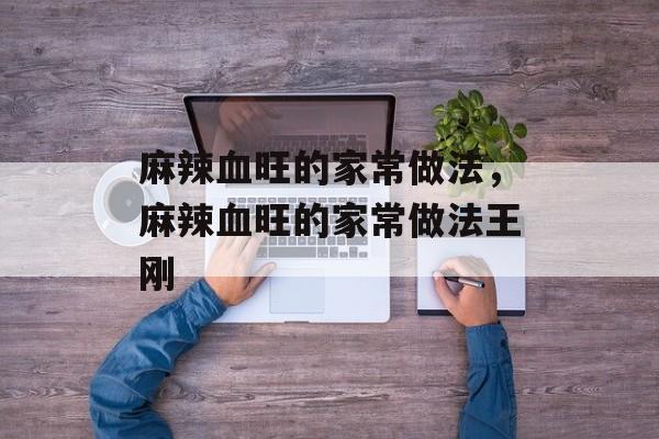 麻辣血旺的家常做法，麻辣血旺的家常做法王刚-第1张图片-