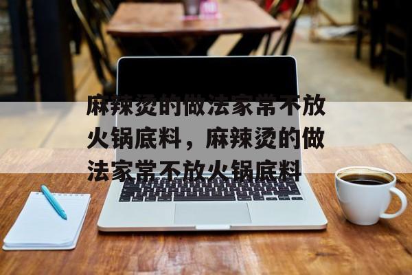 麻辣烫的做法家常不放火锅底料，麻辣烫的做法家常不放火锅底料-第1张图片-