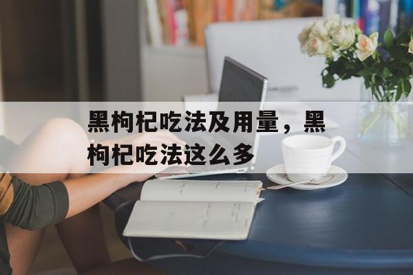 黑枸杞吃法及用量，黑枸杞吃法这么多-第1张图片-