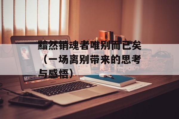 黯然销魂者唯别而已矣（一场离别带来的思考与感悟）-第1张图片-