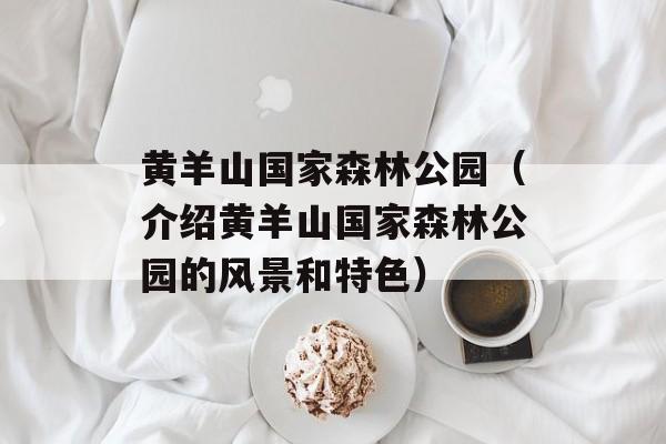黄羊山国家森林公园（介绍黄羊山国家森林公园的风景和特色）-第1张图片-