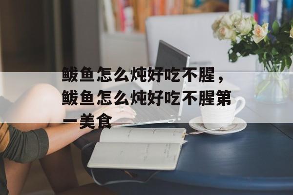 鲅鱼怎么炖好吃不腥，鲅鱼怎么炖好吃不腥第一美食-第1张图片-
