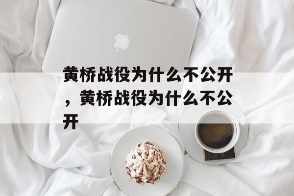 黄桥战役为什么不公开，黄桥战役为什么不公开-第1张图片-