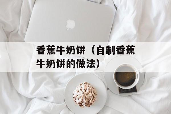 香蕉牛奶饼（自制香蕉牛奶饼的做法）-第1张图片-