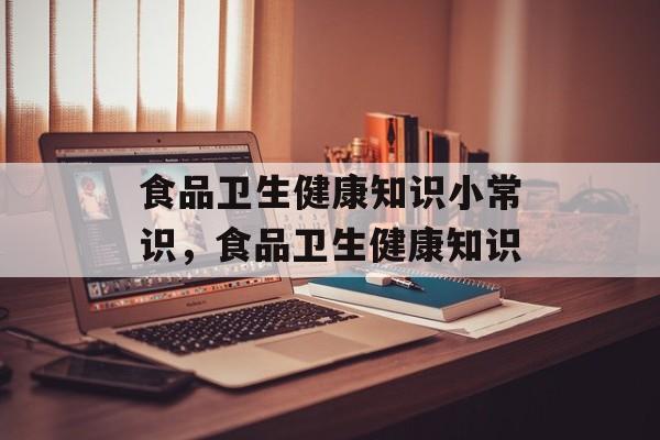 食品卫生健康知识小常识，食品卫生健康知识-第1张图片-