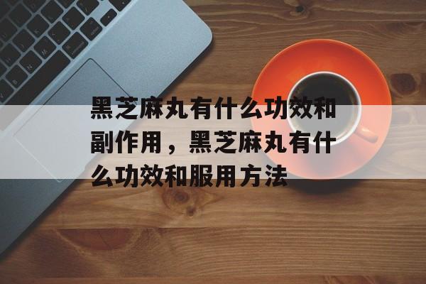 黑芝麻丸有什么功效和副作用，黑芝麻丸有什么功效和服用方法-第1张图片-