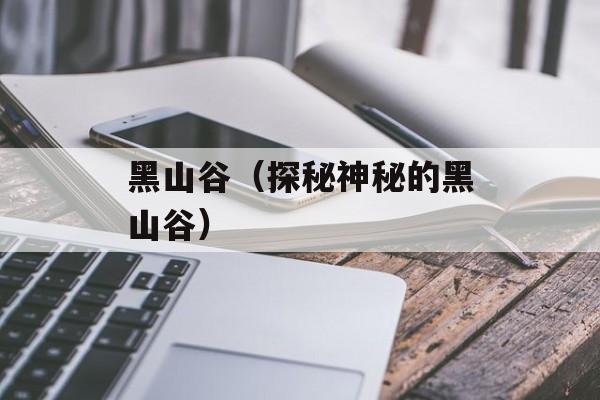 黑山谷（探秘神秘的黑山谷）-第1张图片-
