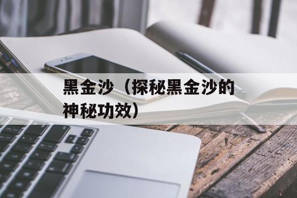黑金沙（探秘黑金沙的神秘功效）-第1张图片-