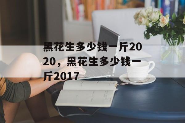 黑花生多少钱一斤2020，黑花生多少钱一斤2017-第1张图片-