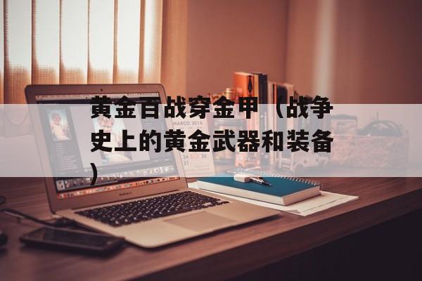 黄金百战穿金甲（战争史上的黄金武器和装备）-第1张图片-