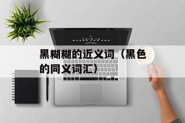 黑糊糊的近义词（黑色的同义词汇）-第1张图片-