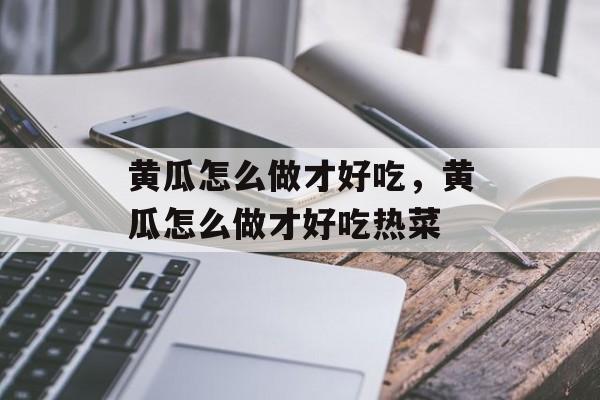 黄瓜怎么做才好吃，黄瓜怎么做才好吃热菜-第1张图片-