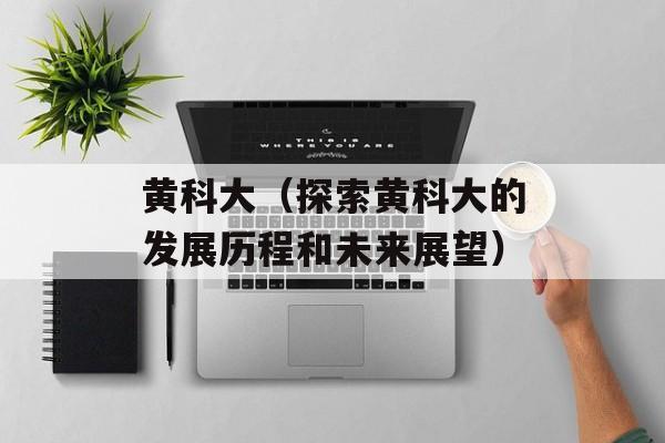 黄科大（探索黄科大的发展历程和未来展望）-第1张图片-