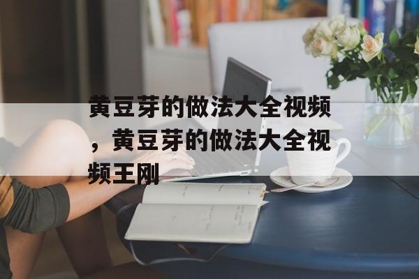 黄豆芽的做法大全视频，黄豆芽的做法大全视频王刚-第1张图片-