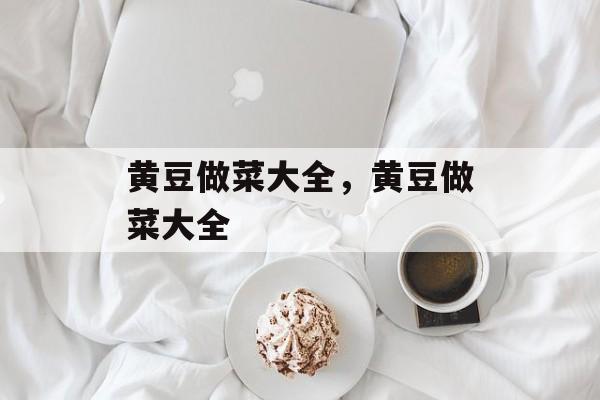 黄豆做菜大全，黄豆做菜大全-第1张图片-