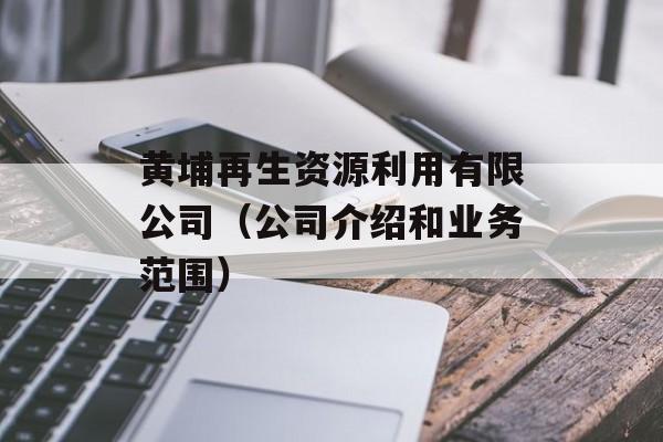 黄埔再生资源利用有限公司（公司介绍和业务范围）-第1张图片-