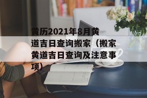 黄历2021年8月黄道吉日查询搬家（搬家黄道吉日查询及注意事项）-第1张图片-