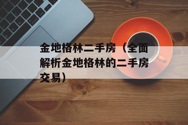 金地格林二手房（全面解析金地格林的二手房交易）-第1张图片-