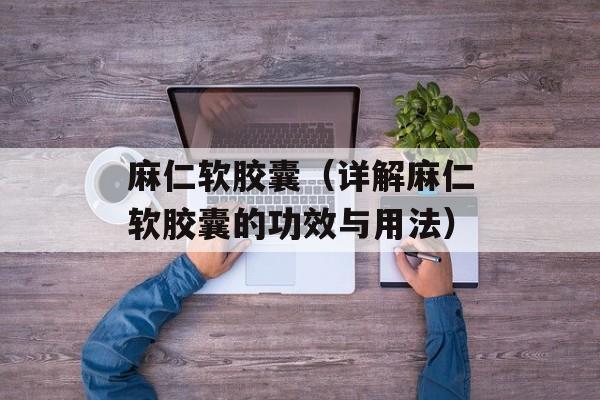 麻仁软胶囊（详解麻仁软胶囊的功效与用法）-第1张图片-