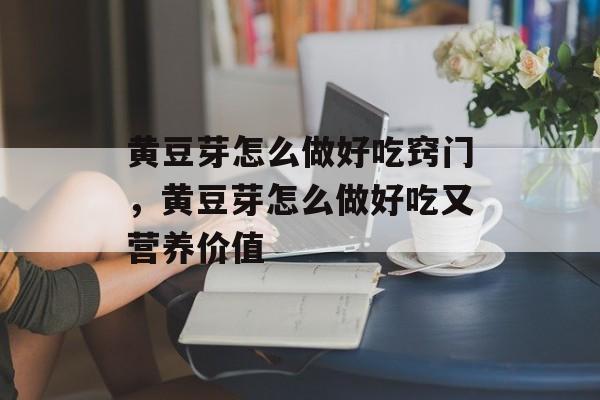 黄豆芽怎么做好吃窍门，黄豆芽怎么做好吃又营养价值-第1张图片-