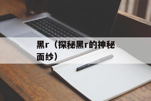 黑r（探秘黑r的神秘面纱）-第1张图片-