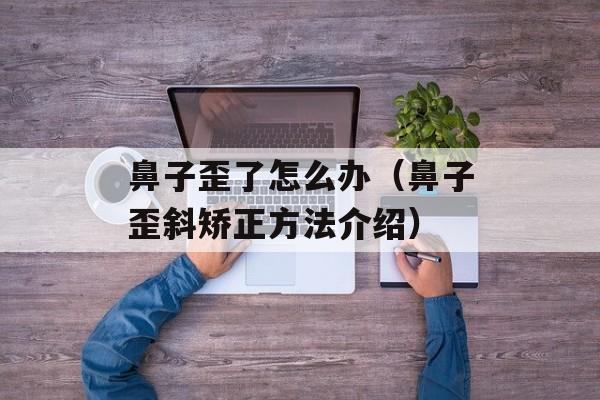 鼻子歪了怎么办（鼻子歪斜矫正方法介绍）-第1张图片-