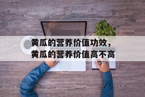 黄瓜的营养价值功效，黄瓜的营养价值高不高-第1张图片-