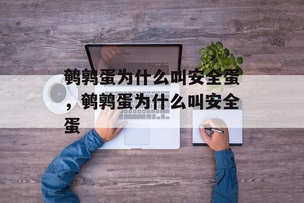 鹌鹑蛋为什么叫安全蛋，鹌鹑蛋为什么叫安全蛋-第1张图片-