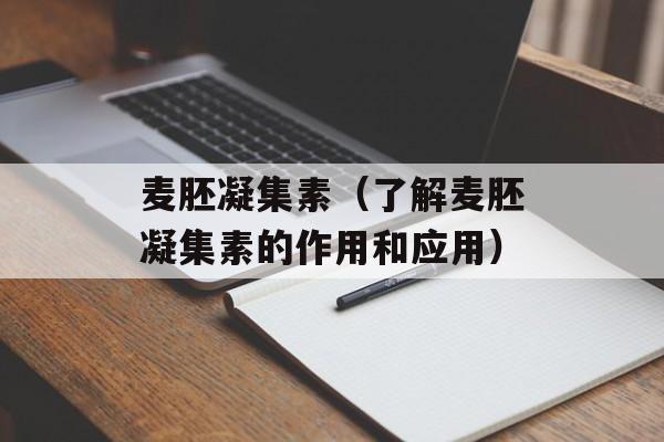 麦胚凝集素（了解麦胚凝集素的作用和应用）-第1张图片-