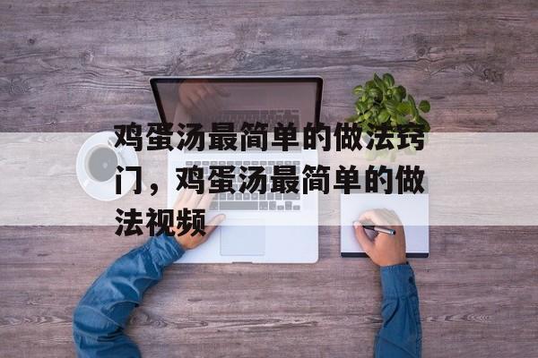 鸡蛋汤最简单的做法窍门，鸡蛋汤最简单的做法视频-第1张图片-