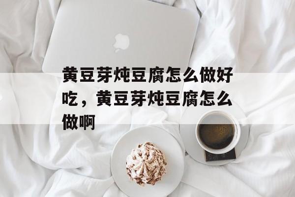 黄豆芽炖豆腐怎么做好吃，黄豆芽炖豆腐怎么做啊-第1张图片-