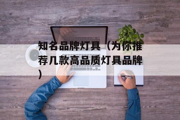 知名品牌灯具（为你推荐几款高品质灯具品牌）-第1张图片-