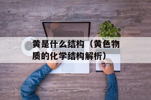 黄是什么结构（黄色物质的化学结构解析）-第1张图片-