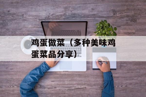 鸡蛋做菜（多种美味鸡蛋菜品分享）-第1张图片-