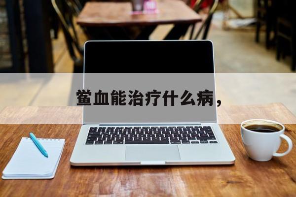 鲎血能治疗什么病，-第1张图片-