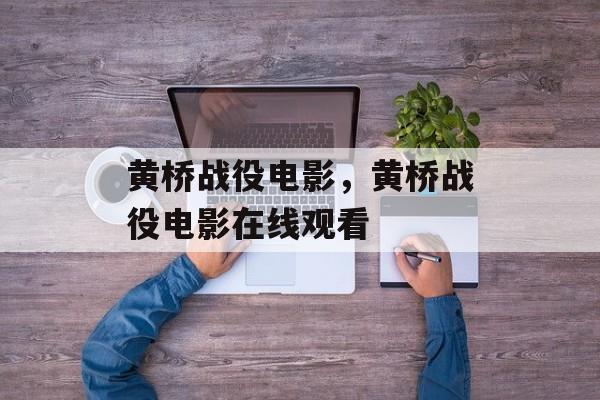 黄桥战役电影，黄桥战役电影在线观看-第1张图片-