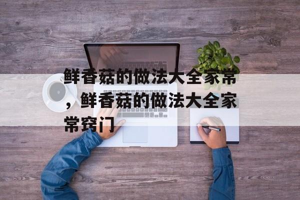 鲜香菇的做法大全家常，鲜香菇的做法大全家常窍门-第1张图片-