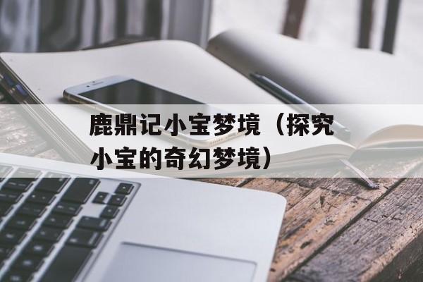 鹿鼎记小宝梦境（探究小宝的奇幻梦境）-第1张图片-