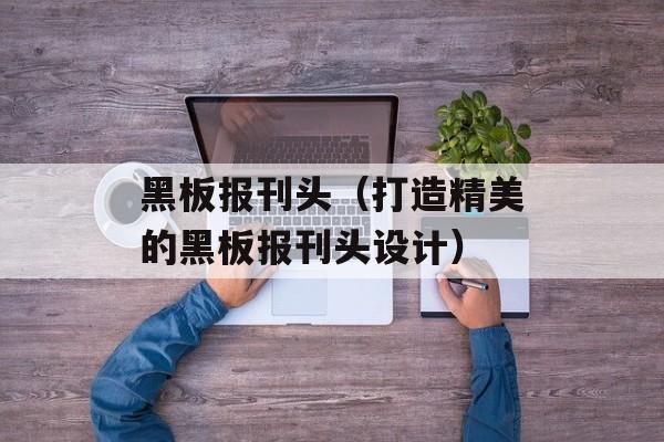 黑板报刊头（打造精美的黑板报刊头设计）-第1张图片-