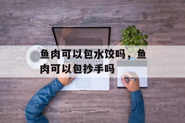 鱼肉可以包水饺吗，鱼肉可以包抄手吗-第1张图片-