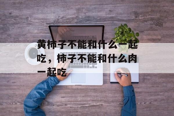 黄柿子不能和什么一起吃，柿子不能和什么肉一起吃-第1张图片-