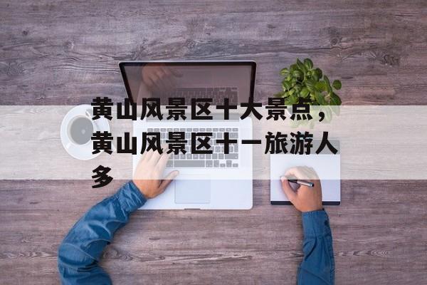 黄山风景区十大景点，黄山风景区十一旅游人多-第1张图片-