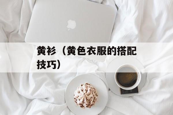 黄衫（黄色衣服的搭配技巧）-第1张图片-