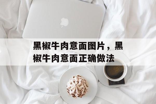 黑椒牛肉意面图片，黑椒牛肉意面正确做法-第1张图片-